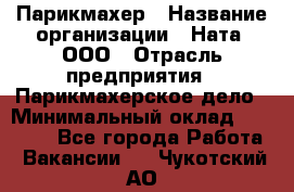 Парикмахер › Название организации ­ Ната, ООО › Отрасль предприятия ­ Парикмахерское дело › Минимальный оклад ­ 35 000 - Все города Работа » Вакансии   . Чукотский АО